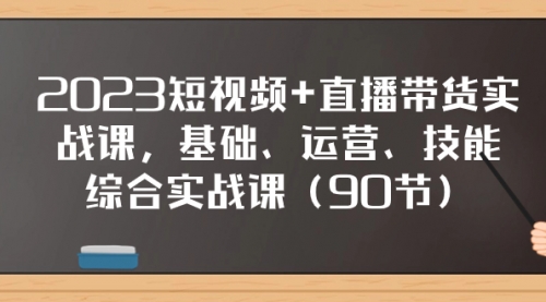 【副业项目8177期】2023短视频+直播带货实战课，基础、运营、技能综合实操课（90节）-元满创业网