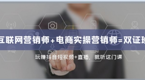 【副业项目8181期】互联网·营销师+电商实操营销师=双 证 班：玩赚抖音短视频+直播 就听这门课-元满创业网