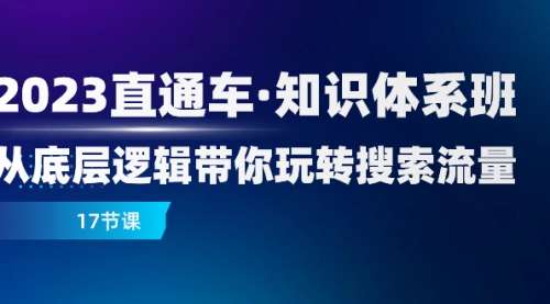 【副业项目8223期】2023直通车·知识体系班：从底层逻辑带你玩转搜索流量（17节课）-元满创业网