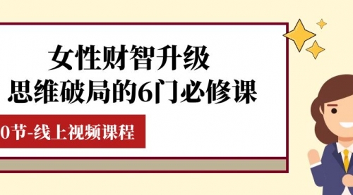 【副业项目8236期】女性·财智升级-思维破局的6门必修课，线上视频课程（40节课）-元满创业网
