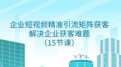 【副业项目8240期】企业短视频精准引流矩阵获客，解决企业获客难题（15节课）-元满创业网