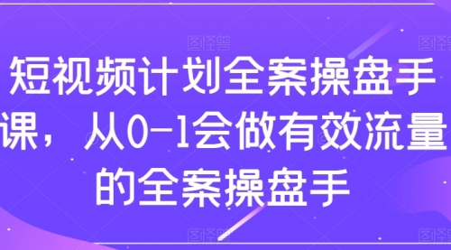 【副业项目8243期】短视频计划-全案操盘手课，从0-1会做有效流量的全案操盘手-元满创业网