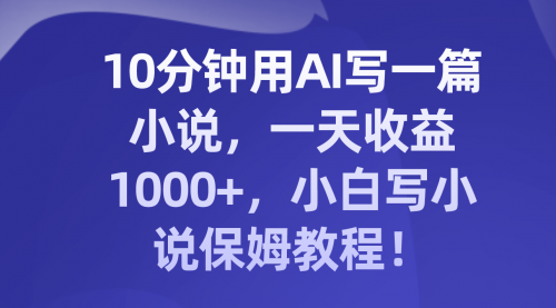 【副业项目8248期】10分钟用AI写一篇小说，一天收益1000+，小白写小说保姆教程！-元满创业网