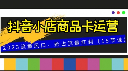 【副业项目8252期】抖音小店商品卡运营，2023流量风口，抢占流量红利（15节课）-元满创业网