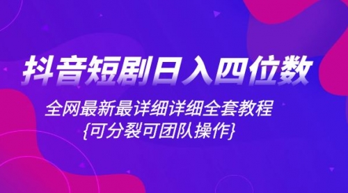 【副业项目8264期】抖音短剧日入四位数，全网最新最详细详细全套教程{可分裂可团队操作}-元满创业网