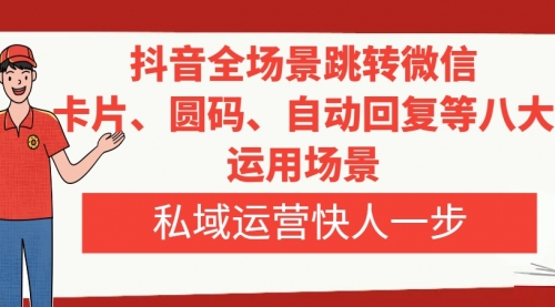 【副业项目8265期】抖音全场景跳转微信，卡片/圆码/自动回复等八大运用场景，私域运营快人一步-元满创业网