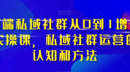 【副业项目8276期】高端 私域社群从0到1增长实战课，私域社群运营的认知和方法（37节课）-元满创业网