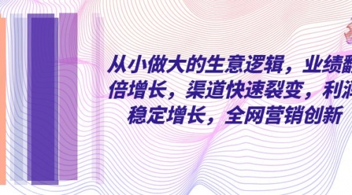 【副业项目8292期】从小做大的生意逻辑，业绩翻倍增长，渠道快速裂变，利润稳定增长-元满创业网