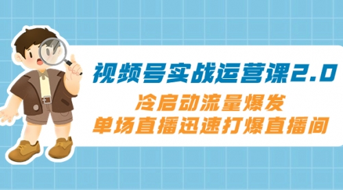 【副业项目8293期】视频号实战运营课2.0，冷启动流量爆发，单场直播迅速打爆直播间-元满创业网