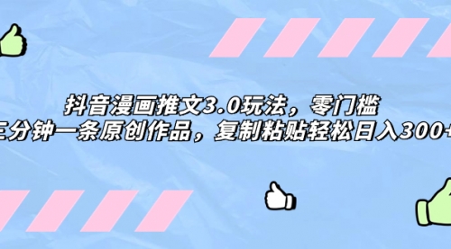 【副业项目8311期】抖音漫画推文3.0玩法，零门槛，三分钟一条原创作品，复制粘贴轻松日入300+-元满创业网