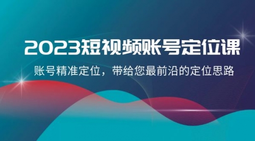 【副业项目8340期】2023短视频账号-定位课，账号精准定位，带给您最前沿的定位思路（21节课）-元满创业网