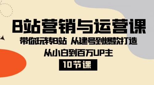 【副业项目8374期】B站营销与运营课：带你玩转B站 从建号到爆款打造 从小白到百万UP主-10节课-元满创业网
