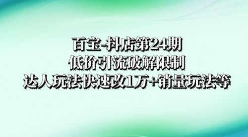 【副业项目8380期】抖店培训-第24期：低价引流破解限制，达人玩法快速改1万+销量玩法等-元满创业网