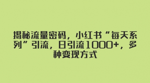 【副业项目8381期】揭秘流量密码，小红书“每天系列”引流，日引流1000+，多种变现方式-元满创业网