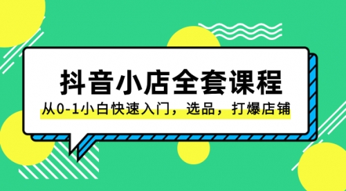 【副业项目8432期】抖音小店-全套课程，从0-1小白快速入门，选品，打爆店铺-元满创业网