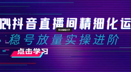 【副业项目8447期】2024抖音直播间精细化运营：稳号放量实操进阶-元满创业网