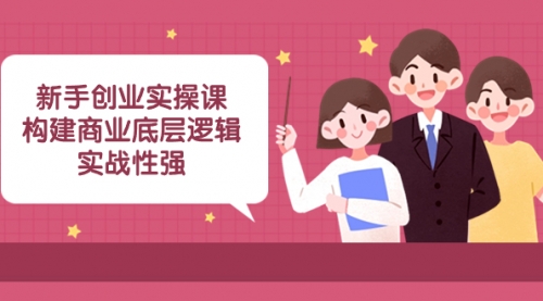 【副业项目8453期】新手创业实操课：构建商业底层逻辑，实战性强-元满创业网