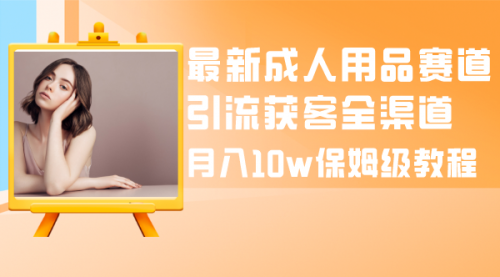 【副业项目8479期】最新成人用品赛道引流获客全渠道，月入10W保姆级-元满创业网