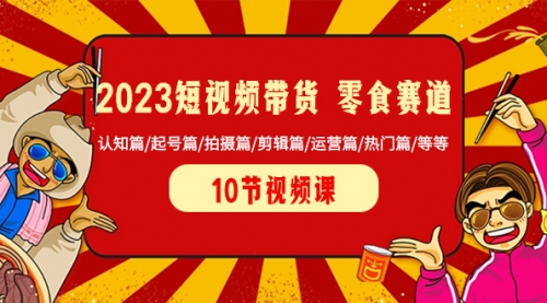 【副业项目8524期】2023短视频带货 零食赛道 认知篇/起号篇/拍摄篇/剪辑篇/运营篇/热门篇/等等-元满创业网