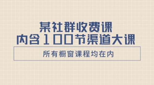 【副业项目8579期】某社群收费课内含100节渠道大课（所有橱窗课程均在内）-元满创业网