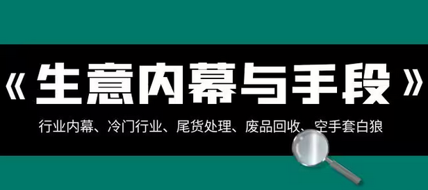 【副业项目8582期】生意内幕·与手段：行业内幕、冷门行业、尾货处理、废品回收、空手套白狼-元满创业网