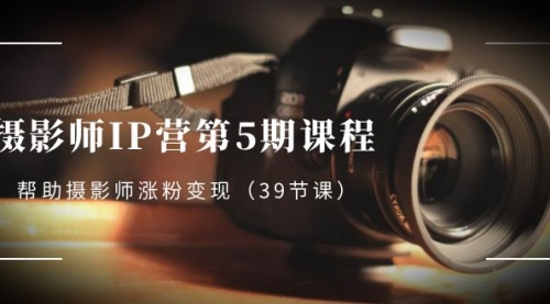 【副业项目8587期】摄影师-IP营第5期课程，帮助摄影师涨粉变现-元满创业网