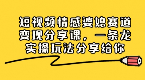 【副业项目8611期】短视频情感婆媳赛道变现分享课，一条龙实操玩法分享给你-元满创业网