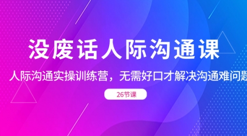 【副业项目8617期】没废话人际 沟通课，人际 沟通实操训练营，无需好口才解决沟通难问题-元满创业网
