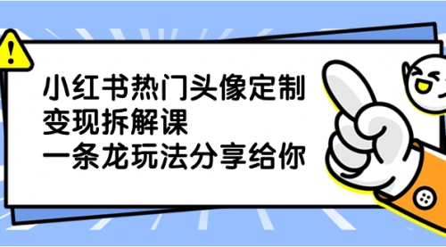 【副业项目8623期】小红书热门头像定制变现拆解课，一条龙玩法分享给你-元满创业网