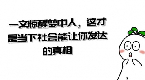 【副业项目8632期】某公众号付费文章《一文 惊醒梦中人，这才是当下社会能让你发达的真相》-元满创业网