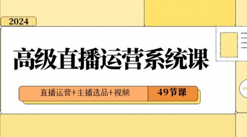 【副业项目8641期】2024高级直播·运营系统课，直播运营+主播选品+视频（49节课）-元满创业网
