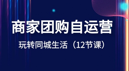 【副业项目8642期】商家团购自运营-玩转同城生活（12节课）-元满创业网
