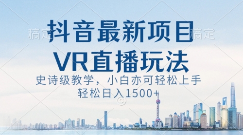 【副业8671期】抖音最新VR直播玩法，史诗级教学，小白也可轻松上手，轻松日入1500+-元满创业网