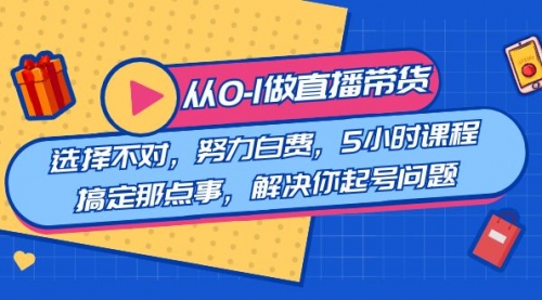 【副业8684期】教您从0-1做直播带货：选择不对，努力白费，5小时课程搞定那点事-元满创业网