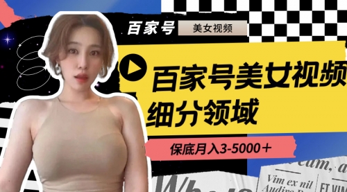 【副业8699期】百家号美女视频细分领域玩法，只需搬运去重，月保底3-5000＋-元满创业网