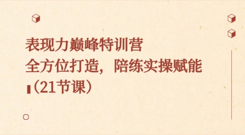 【副业8730期】表现力巅峰特训营，全方位打造，陪练实操赋能（21节课）-元满创业网