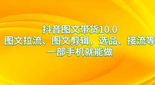 【副业8744期】抖音图文带货10.0，图文拉流、图文剪辑，选品、接流等，一部手机就能做-元满创业网
