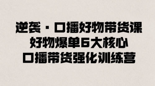 【副业8745期】逆袭·口播好物带货课，好物爆单6大核心，口播带货强化训练营-元满创业网
