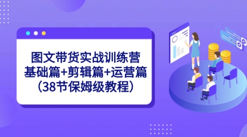 【副业8784期】图文带货实战训练营：基础篇+剪辑篇+运营篇（38节保姆级教程）-元满创业网