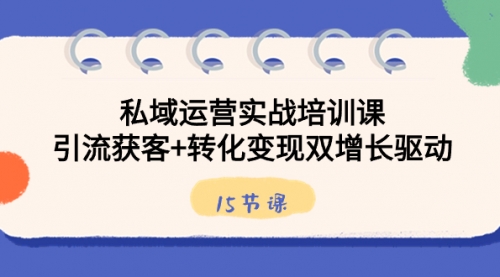 【副业8800期】私域运营实战培训课，引流获客+转化变现双增长驱动（15节课）-元满创业网