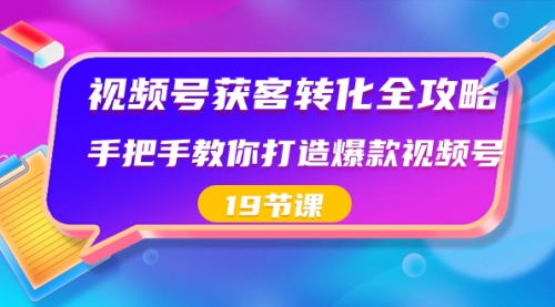 【副业8807期】视频号-获客转化全攻略，手把手教你打造爆款视频号（19节课）-元满创业网