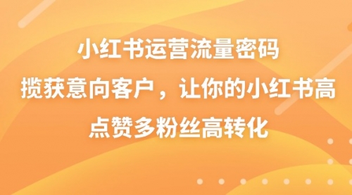 【副业8837期】小红书运营流量密码，揽获意向客户，让你的小红书高点赞多粉丝高转化-元满创业网