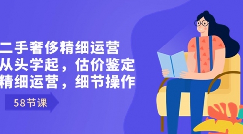 【副业8849期】二手奢侈精细运营从头学起，估价鉴定，精细运营，细节操作（58节）-元满创业网