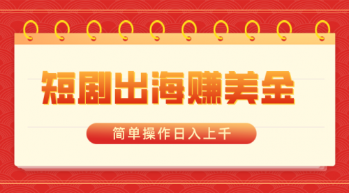 【副业8858期】短剧出海赚美金，简单操作日入上千-元满创业网