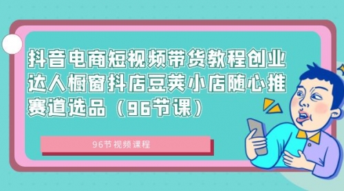 【副业8863期】抖音电商短视频带货教程 创业达人橱窗抖店 豆荚小店随心推赛道选品（96节课）-元满创业网