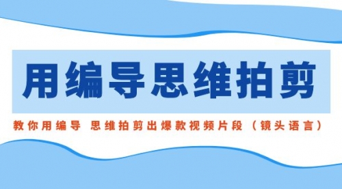 【副业8866期】用编导的思维拍剪，教你用编导 思维拍剪出爆款视频片段（镜头语言）-元满创业网