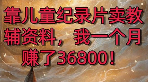 【副业8869期】靠儿童纪录片卖教辅资料，一个月赚了36800！暴力变现2.0版本，喂饭级教学-元满创业网