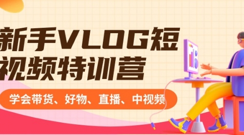 【副业8870期】新手VLOG短视频特训营：学会带货、好物、直播、中视频、赚Q方法（16节课）-元满创业网