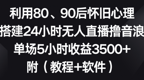 【副业8891期】利用80、90后怀旧心理，搭建24小时无人直播撸音浪，单场5小时收益3500+-元满创业网