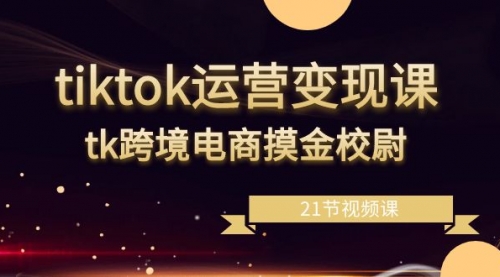【副业8893期】tiktok运营变现课，tk跨境电商摸金校尉（21节视频课）-元满创业网